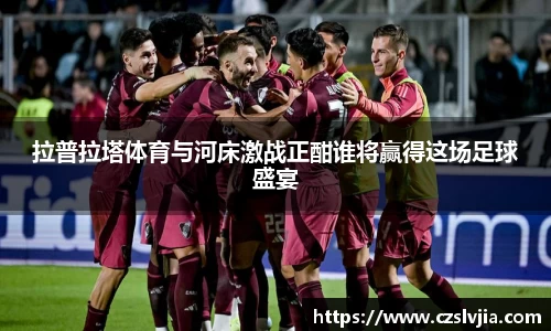 拉普拉塔体育与河床激战正酣谁将赢得这场足球盛宴