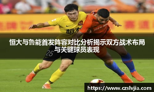 恒大与鲁能首发阵容对比分析揭示双方战术布局与关键球员表现