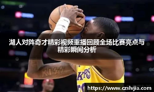 湖人对阵奇才精彩视频重播回顾全场比赛亮点与精彩瞬间分析
