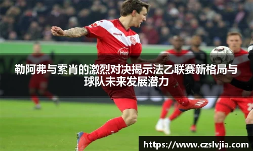 勒阿弗与索肖的激烈对决揭示法乙联赛新格局与球队未来发展潜力