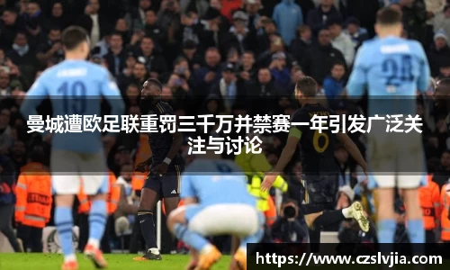 曼城遭欧足联重罚三千万并禁赛一年引发广泛关注与讨论