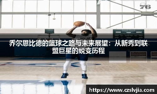 乔尔恩比德的篮球之路与未来展望：从新秀到联盟巨星的蜕变历程