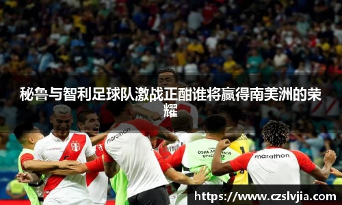 秘鲁与智利足球队激战正酣谁将赢得南美洲的荣耀