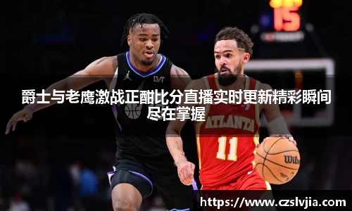 爵士与老鹰激战正酣比分直播实时更新精彩瞬间尽在掌握