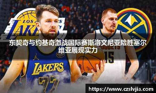 东契奇与约基奇激战国际赛斯洛文尼亚险胜塞尔维亚展现实力