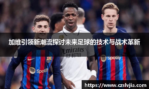 加维引领新潮流探讨未来足球的技术与战术革新