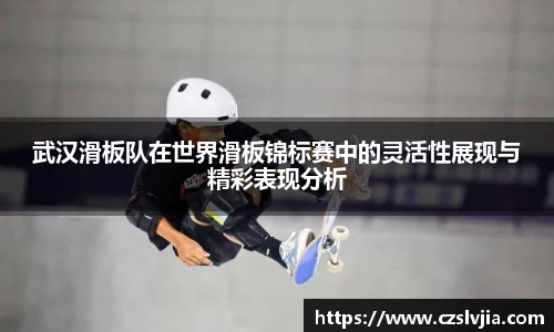 武汉滑板队在世界滑板锦标赛中的灵活性展现与精彩表现分析