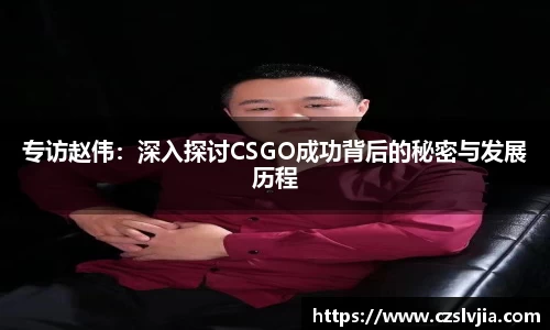 专访赵伟：深入探讨CSGO成功背后的秘密与发展历程